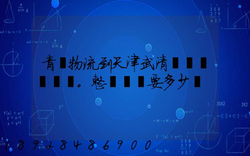 青島物流到天津武清區。整車運輸要多少錢